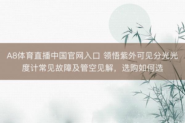 A8体育直播中国官网入口 领悟紫外可见分光光度计常见故障及管空见解,选购如何选