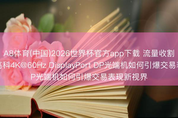 A8体育(中国)2026世界杯官方app下载 流量收割机:汉源高科4K@60Hz DisplayPort DP光端机如何引爆交易表现新视界