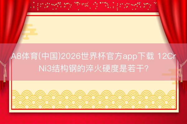 A8体育(中国)2026世界杯官方app下载 12CrNi3结构钢的淬火硬度是若干?