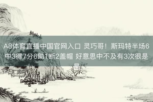 A8体育直播中国官网入口 灵巧哥!斯玛特半场6中3得7分6助1断2盖帽 好意思中不及有3次很是