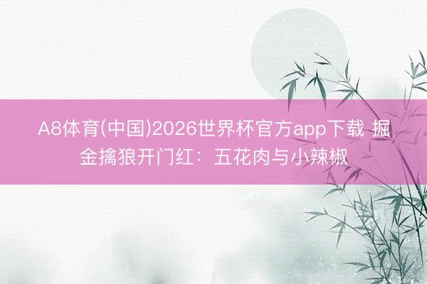 A8体育(中国)2026世界杯官方app下载 掘金擒狼开门红:五花肉与小辣椒