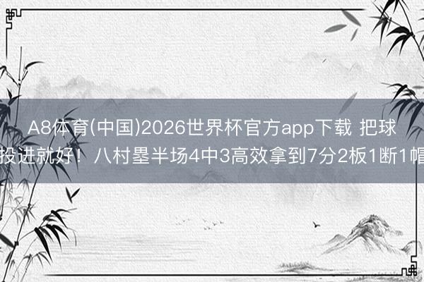 A8体育(中国)2026世界杯官方app下载 把球投进就好！八村塁半场4中3高效拿到7分2板1断1帽