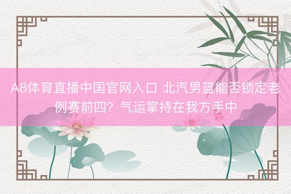 A8体育直播中国官网入口 北汽男篮能否锁定老例赛前四?气运掌持在我方手中