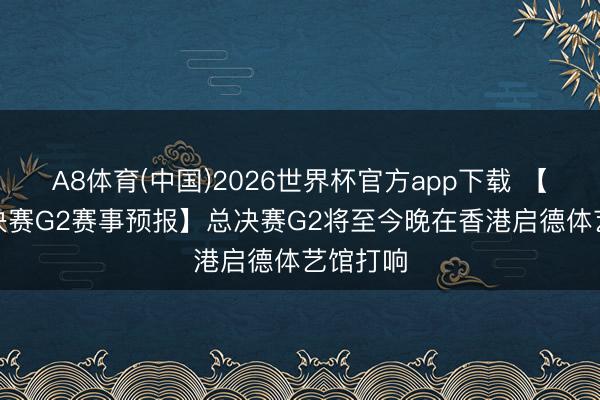 A8体育(中国)2026世界杯官方app下载 【NBL总决赛G2赛事预报】总决赛G2将至今晚在香港启德体艺馆打响