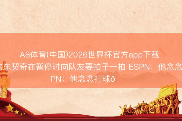 A8体育(中国)2026世界杯官方app下载 身穿白衬的东契奇在暂停时向队友要拍子一拍 ESPN：他念念打球😔