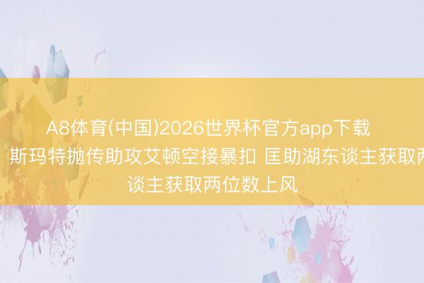 A8体育(中国)2026世界杯官方app下载 捏续发力！斯玛特抛传助攻艾顿空接暴扣 匡助湖东谈主获取两位数上风