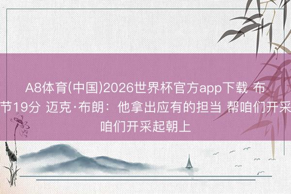 A8体育(中国)2026世界杯官方app下载 布伦森首节19分 迈克·布朗：他拿出应有的担当 帮咱们开采起朝上