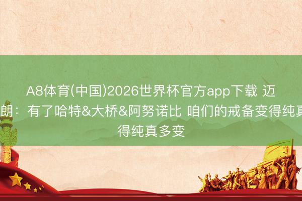 A8体育(中国)2026世界杯官方app下载 迈克·布朗:有了哈特&大桥&阿努诺比 咱们的戒备变得纯真多变