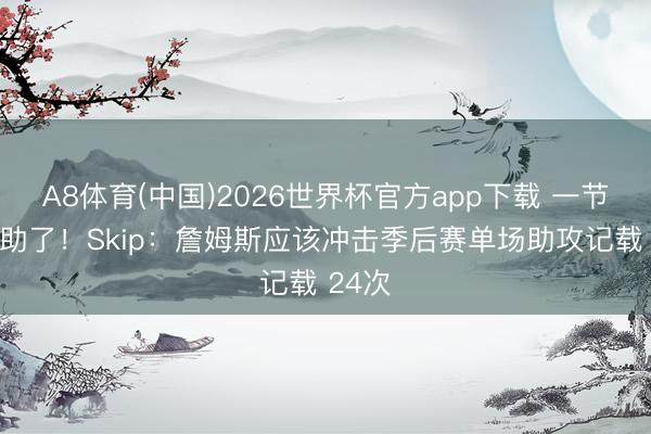 A8体育(中国)2026世界杯官方app下载 一节半10助了！Skip：詹姆斯应该冲击季后赛单场助攻记载 24次