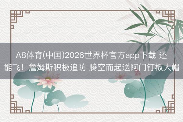 A8体育(中国)2026世界杯官方app下载 还能飞！詹姆斯积极追防 腾空而起送阿门钉板大帽