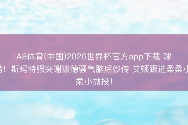 A8体育(中国)2026世界杯官方app下载 球商拉满！斯玛特强突谢泼德骚气脑后妙传 艾顿跟进柔柔小抛投！