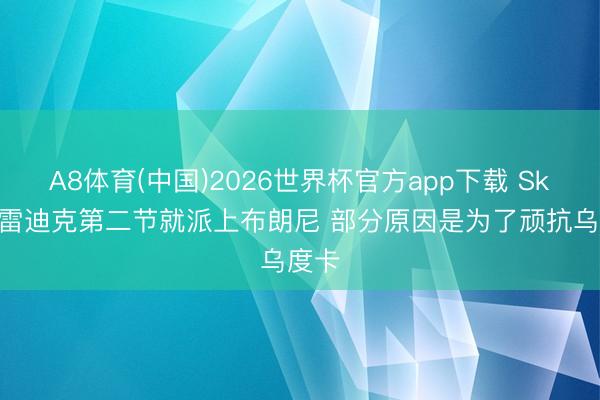 A8体育(中国)2026世界杯官方app下载 Skip：雷迪克第二节就派上布朗尼 部分原因是为了顽抗乌度卡