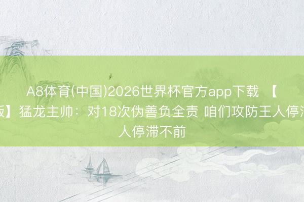 A8体育(中国)2026世界杯官方app下载 【完好版】猛龙主帅:对18次伪善负全责 咱们攻防王人停滞不前