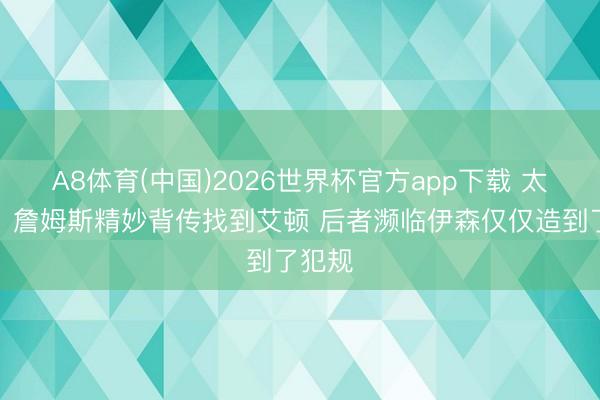 A8体育(中国)2026世界杯官方app下载 太软了！詹姆斯精妙背传找到艾顿 后者濒临伊森仅仅造到了犯规