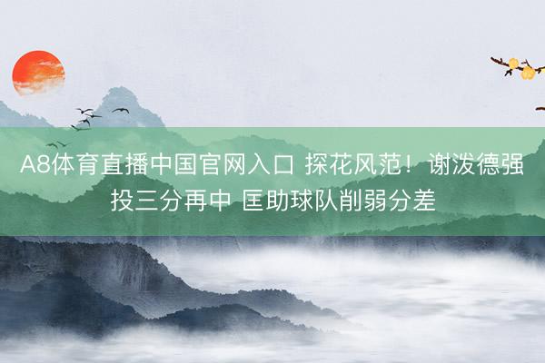 A8体育直播中国官网入口 探花风范！谢泼德强投三分再中 匡助球队削弱分差