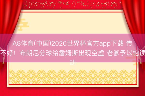 A8体育(中国)2026世界杯官方app下载 传得不好！布朗尼分球给詹姆斯出现空虚 老爹予以饱读动