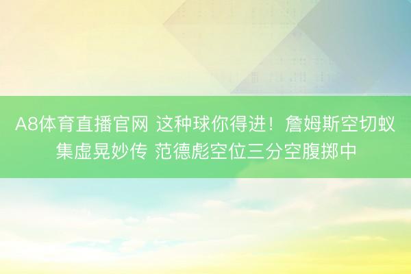 A8体育直播官网 这种球你得进！詹姆斯空切蚁集虚晃妙传 范德彪空位三分空腹掷中