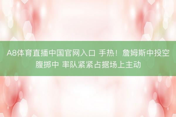 A8体育直播中国官网入口 手热！詹姆斯中投空腹掷中 率队紧紧占据场上主动