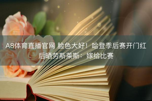 A8体育直播官网 脸色大好！哈登季后赛开门红后晒劳斯莱斯：嫁给比赛