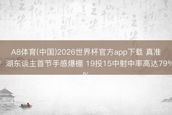 A8体育(中国)2026世界杯官方app下载 真准！湖东谈主首节手感爆棚 19投15中射中率高达79%