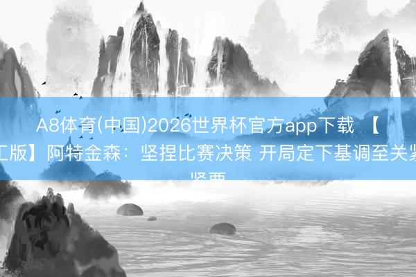 A8体育(中国)2026世界杯官方app下载 【竣工版】阿特金森：坚捏比赛决策 开局定下基调至关紧要