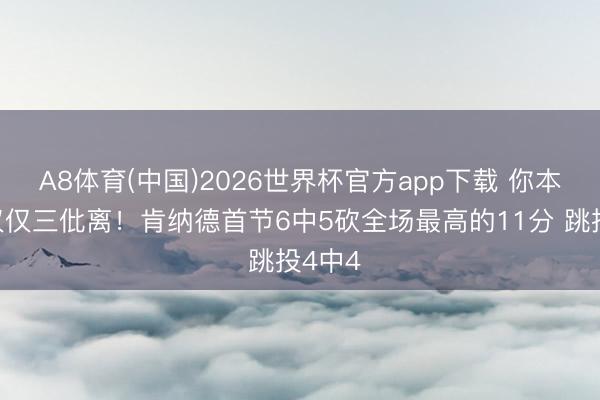 A8体育(中国)2026世界杯官方app下载 你本来不仅仅三仳离！肯纳德首节6中5砍全场最高的11分 跳投4中4