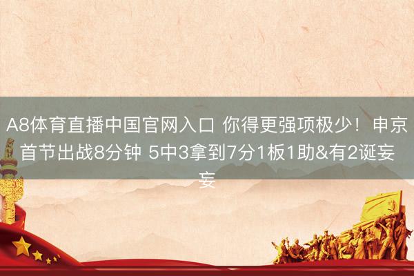 A8体育直播中国官网入口 你得更强项极少!申京首节出战8分钟 5中3拿到7分1板1助&有2诞妄