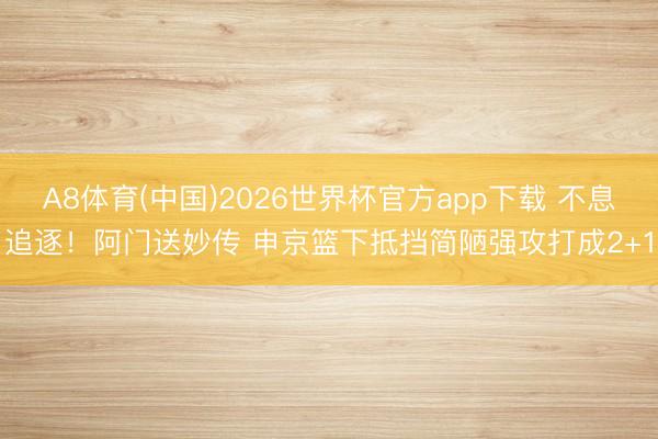 A8体育(中国)2026世界杯官方app下载 不息追逐！阿门送妙传 申京篮下抵挡简陋强攻打成2+1