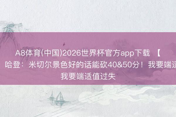 A8体育(中国)2026世界杯官方app下载 【齐备版】哈登：米切尔景色好的话能砍40&50分！我要端适值过失