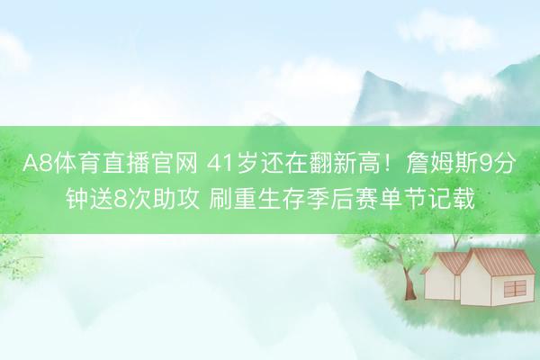 A8体育直播官网 41岁还在翻新高！詹姆斯9分钟送8次助攻 刷重生存季后赛单节记载
