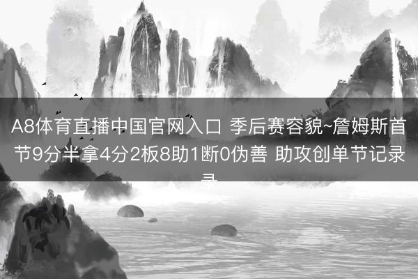 A8体育直播中国官网入口 季后赛容貌~詹姆斯首节9分半拿4分2板8助1断0伪善 助攻创单节记录