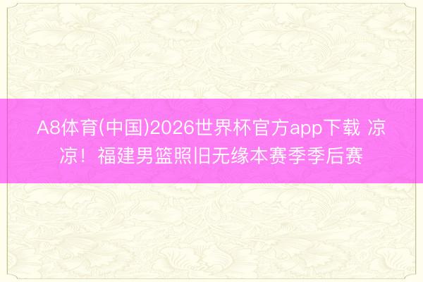 A8体育(中国)2026世界杯官方app下载 凉凉！福建男篮照旧无缘本赛季季后赛