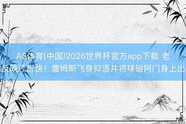 A8体育(中国)2026世界杯官方app下载 老翁反映还挺快！詹姆斯飞身抑遏并将球砸阿门身上出界