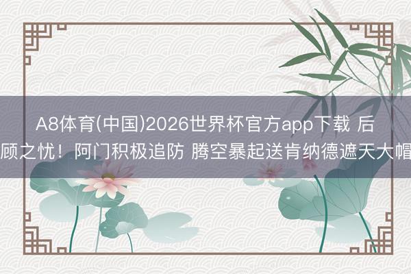 A8体育(中国)2026世界杯官方app下载 后顾之忧！阿门积极追防 腾空暴起送肯纳德遮天大帽