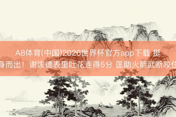 A8体育(中国)2026世界杯官方app下载 挺身而出！谢泼德表里吐花连得5分 匡助火箭武断咬住