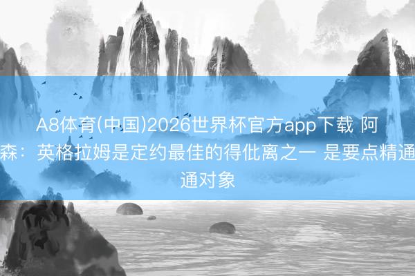 A8体育(中国)2026世界杯官方app下载 阿特金森:英格拉姆是定约最佳的得仳离之一 是要点精通对象