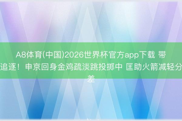 A8体育(中国)2026世界杯官方app下载 带队追逐！申京回身金鸡疏淡跳投掷中 匡助火箭减轻分差