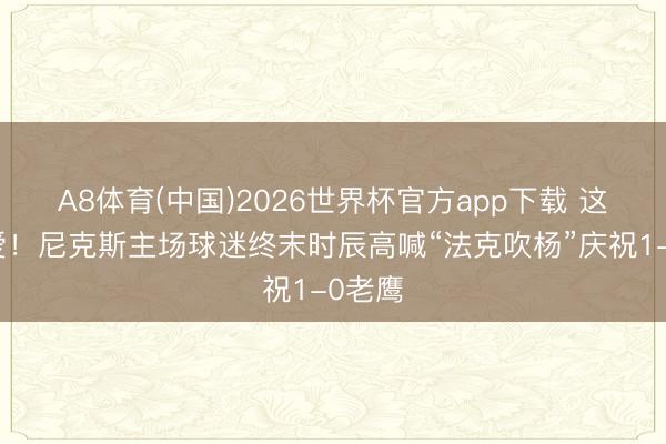 A8体育(中国)2026世界杯官方app下载 这是真爱！尼克斯主场球迷终末时辰高喊“法克吹杨”庆祝1-0老鹰