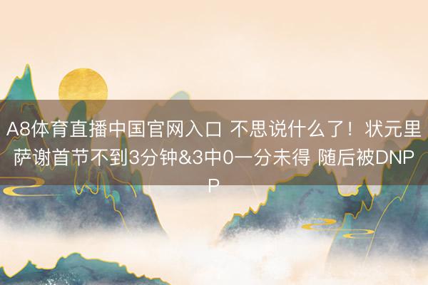 A8体育直播中国官网入口 不思说什么了!状元里萨谢首节不到3分钟&3中0一分未得 随后被DNP