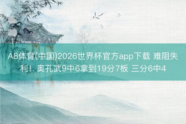 A8体育(中国)2026世界杯官方app下载 难阻失利!奥孔武9中6拿到19分7板 三分6中4