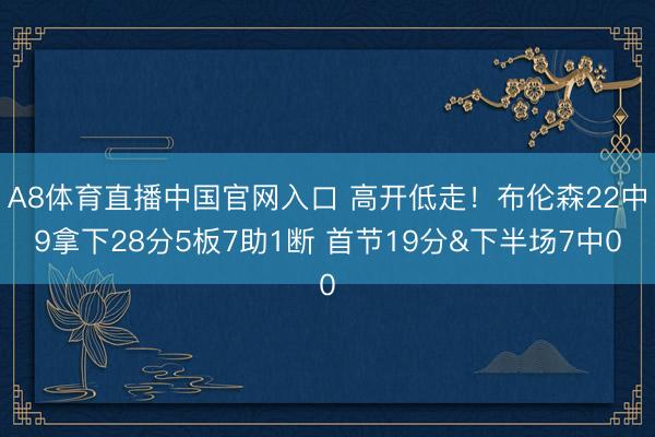 A8体育直播中国官网入口 高开低走！布伦森22中9拿下28分5板7助1断 首节19分&下半场7中0