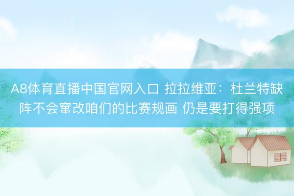 A8体育直播中国官网入口 拉拉维亚：杜兰特缺阵不会窜改咱们的比赛规画 仍是要打得强项