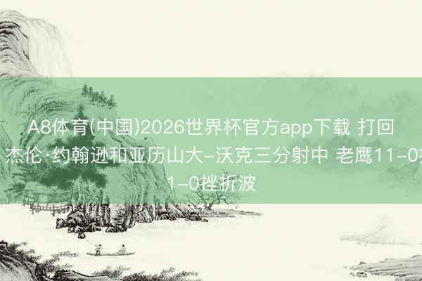 A8体育(中国)2026世界杯官方app下载 打回悬念！杰伦·约翰逊和亚历山大-沃克三分射中 老鹰11-0挫折波