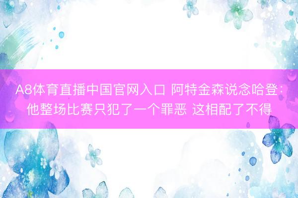 A8体育直播中国官网入口 阿特金森说念哈登：他整场比赛只犯了一个罪恶 这相配了不得