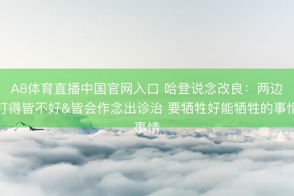 A8体育直播中国官网入口 哈登说念改良:两边打得皆不好&皆会作念出诊治 要牺牲好能牺牲的事情