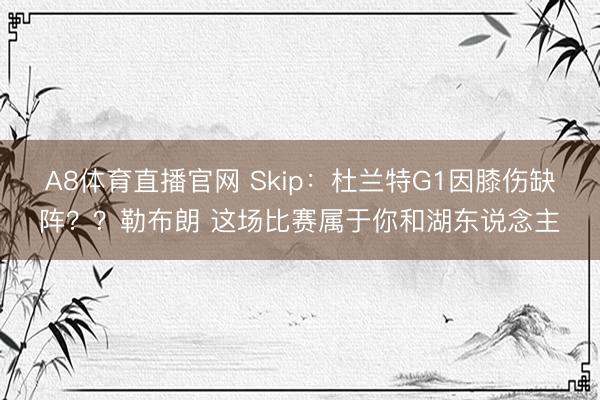 A8体育直播官网 Skip:杜兰特G1因膝伤缺阵??勒布朗 这场比赛属于你和湖东说念主