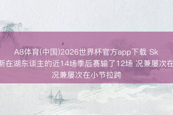 A8体育(中国)2026世界杯官方app下载 Skip：詹姆斯在湖东谈主的近14场季后赛输了12场 况兼屡次在小节拉跨