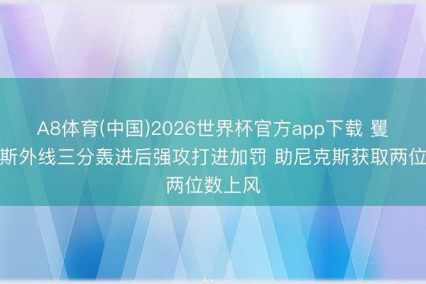 A8体育(中国)2026世界杯官方app下载 矍铄！唐斯外线三分轰进后强攻打进加罚 助尼克斯获取两位数上风
