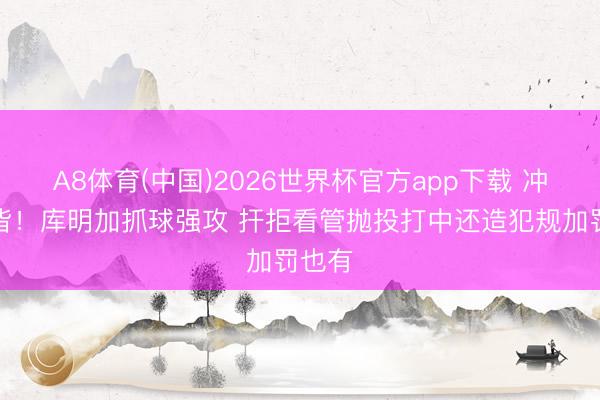 A8体育(中国)2026世界杯官方app下载 冲劲全皆！库明加抓球强攻 扞拒看管抛投打中还造犯规加罚也有
