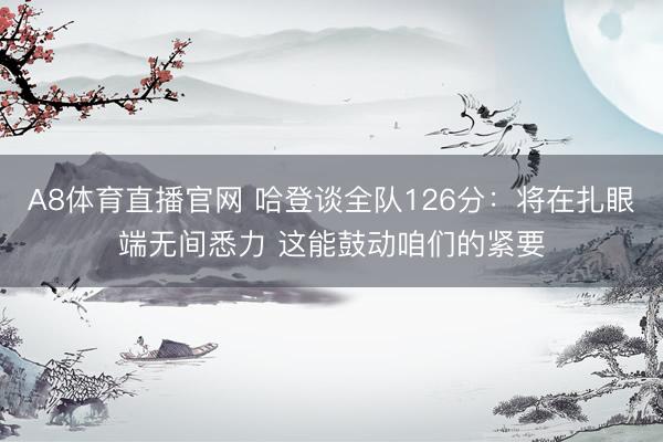 A8体育直播官网 哈登谈全队126分：将在扎眼端无间悉力 这能鼓动咱们的紧要